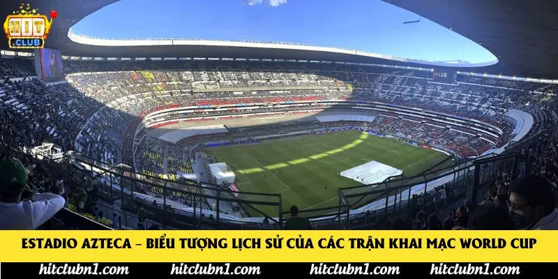 Estadio Azteca – Biểu tượng lịch sử của các trận khai mạc World Cup
